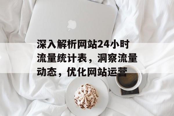 深入解析网站24小时流量统计表,洞察流量动态,优化网站运营 深入解析网站24小时流量统计表,洞察流量动态,优化网站运营