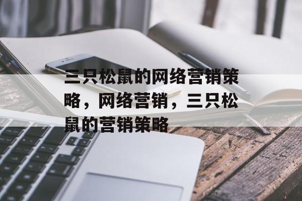 三只松鼠的网络营销策略,网络营销,三只松鼠的营销策略 三只松鼠的网络营销策略,网络营销,三只松鼠的营销策略