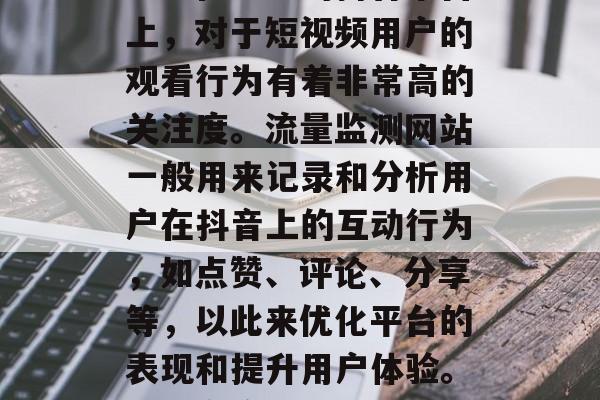 抖音流量监测网站是什么?在当前的抖音平台上,对于短视频用户的观看行为有着非常高的关注度。流量监测网站一般用来记录和分析用户在抖音上的互动行为,如点赞、评论、分享等,以此来优化平台的表现和提升用户体验。,抖音流量监测网站是干什么? 抖音流量监测网站是什么?在当前的抖音平台上,对于短视频用户的观看行为有着非常高的关注度。流量监测网站一般用来记录和分析用户在抖音上的互动行为,如点赞、评论、分享等,以此来优化平台的表现和提升用户体验。,抖音流量监测网站是干什么?