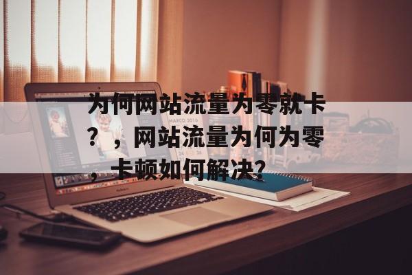 为何网站流量为零就卡？，网站流量为何为零，卡顿如何解决？