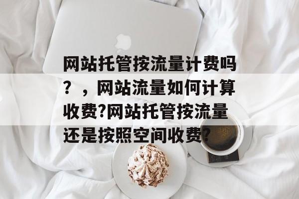 网站托管按流量计费吗?,网站流量如何计算收费?网站托管按流量还是按照空间收费? 网站托管按流量计费吗?,网站流量如何计算收费?网站托管按流量还是按照空间收费?