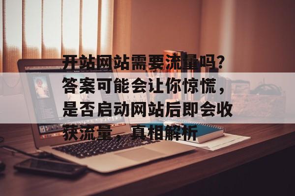开站网站需要流量吗？答案可能会让你惊慌，是否启动网站后即会收获流量，真相解析