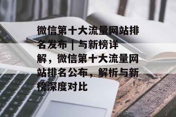 微信第十大流量网站排名发布 | 与新榜详解,微信第十大流量网站排名公布,解析与新榜深度对比 微信第十大流量网站排名发布 | 与新榜详解,微信第十大流量网站排名公布,解析与新榜深度对比