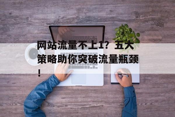 网站流量不上1?五大策略助你突破流量瓶颈! 网站流量不上1?五大策略助你突破流量瓶颈!
