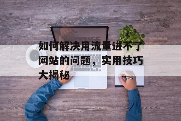 如何解决用流量进不了网站的问题，实用技巧大揭秘