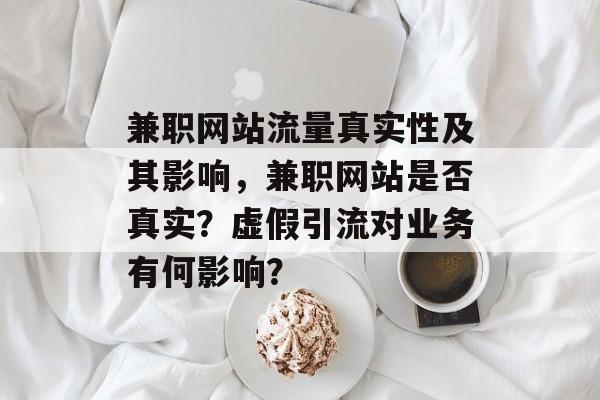 兼职网站流量真实性及其影响,兼职网站是否真实?虚假引流对业务有何影响? 兼职网站流量真实性及其影响,兼职网站是否真实?虚假引流对业务有何影响?