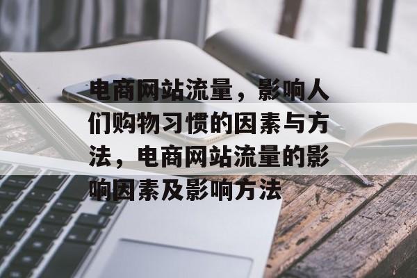电商网站流量,影响人们购物习惯的因素与方法,电商网站流量的影响因素及影响方法 电商网站流量,影响人们购物习惯的因素与方法,电商网站流量的影响因素及影响方法