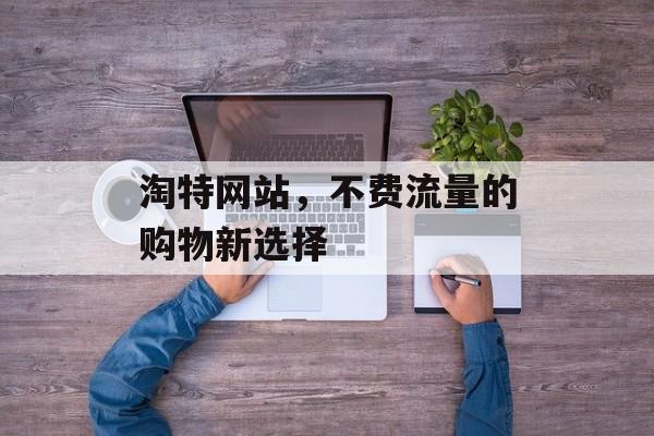 淘特网站,不费流量的购物新选择 淘特网站,不费流量的购物新选择