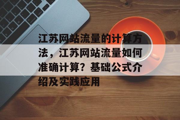 江苏网站流量的计算方法,江苏网站流量如何准确计算?基础公式介绍及实践应用 江苏网站流量的计算方法,江苏网站流量如何准确计算?基础公式介绍及实践应用