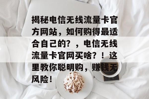揭秘电信无线流量卡官方网站,如何购得最适合自己的?,电信无线流量卡官网买啥?!这里教你聪明购,赚钱无风险! 揭秘电信无线流量卡官方网站,如何购得最适合自己的?,电信无线流量卡官网买啥?!这里教你聪明购,赚钱无风险!