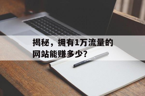 揭秘,拥有1万流量的网站能赚多少? 揭秘,拥有1万流量的网站能赚多少?