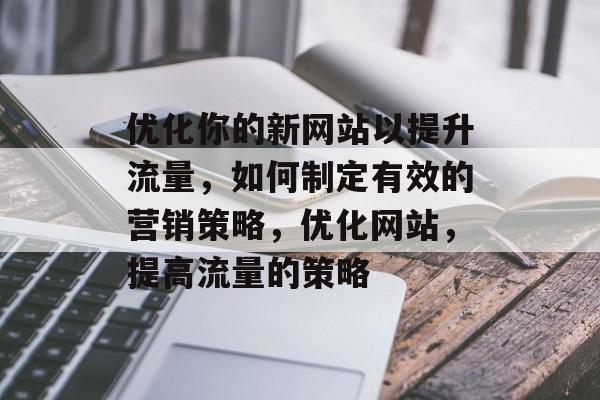 优化你的新网站以提升流量,如何制定有效的营销策略,优化网站,提高流量的策略 优化你的新网站以提升流量,如何制定有效的营销策略,优化网站,提高流量的策略