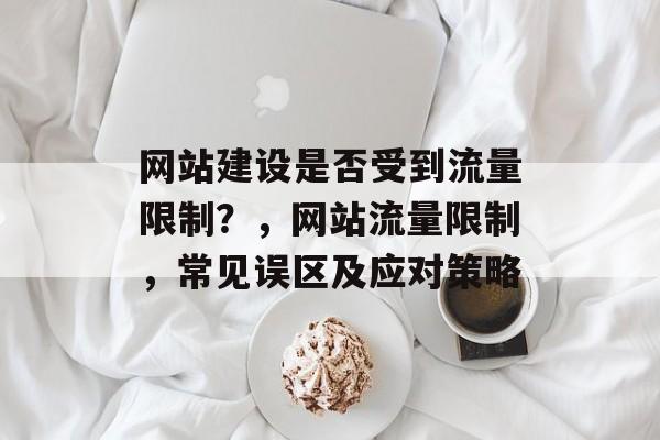 网站建设是否受到流量限制?,网站流量限制,常见误区及应对策略 网站建设是否受到流量限制?,网站流量限制,常见误区及应对策略