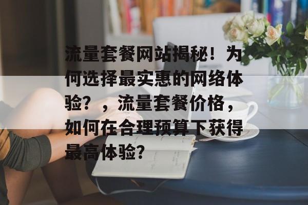 流量套餐网站揭秘!为何选择最实惠的网络体验?,流量套餐价格,如何在合理预算下获得最高体验? 流量套餐网站揭秘!为何选择最实惠的网络体验?,流量套餐价格,如何在合理预算下获得最高体验?
