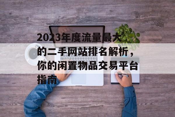 2023年度流量最大的二手网站排名解析，你的闲置物品交易平台指南