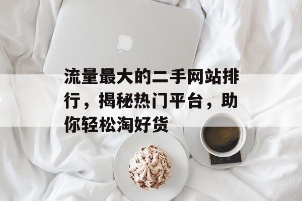 流量最大的二手网站排行,揭秘热门平台,助你轻松淘好货 流量最大的二手网站排行,揭秘热门平台,助你轻松淘好货