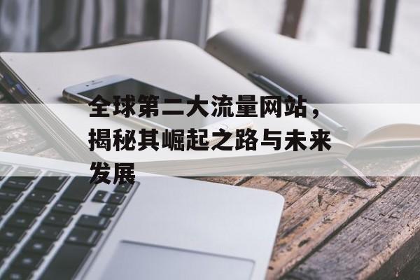 全球第二大流量网站,揭秘其崛起之路与未来发展 全球第二大流量网站,揭秘其崛起之路与未来发展