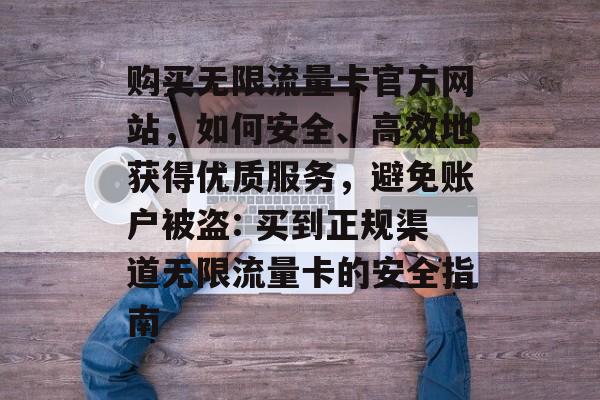 购买无限流量卡官方网站,如何安全、高效地获得优质服务,避免账户被盗: 买到正规渠道无限流量卡的安全指南 购买无限流量卡官方网站,如何安全、高效地获得优质服务,避免账户被盗: 买到正规渠道无限流量卡的安全指南