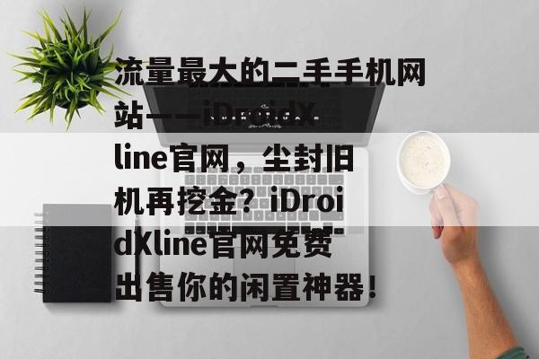 流量最大的二手手机网站——iDroidXline官网,尘封旧机再挖金?iDroidXline官网免费出售你的闲置神器! 流量最大的二手手机网站——iDroidXline官网,尘封旧机再挖金?iDroidXline官网免费出售你的闲置神器!