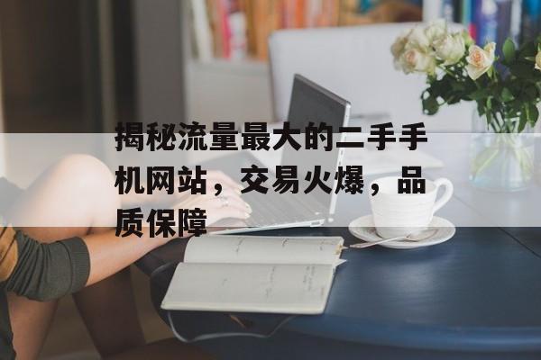 揭秘流量最大的二手手机网站,交易火爆,品质保障 揭秘流量最大的二手手机网站,交易火爆,品质保障