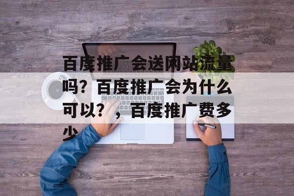 百度推广会送网站流量吗?百度推广会为什么可以?,百度推广费多少 百度推广会送网站流量吗?百度推广会为什么可以?,百度推广费多少