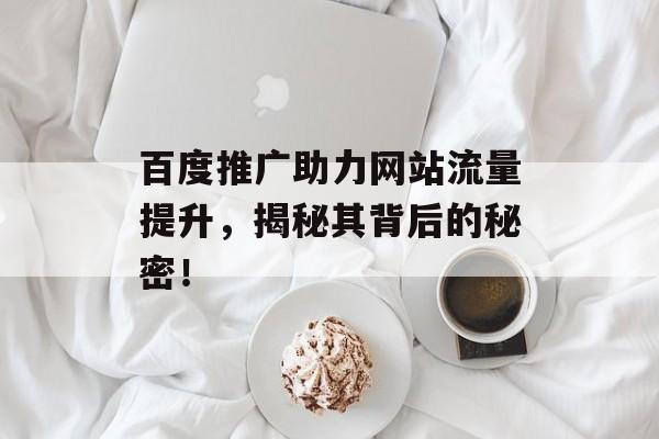 百度推广助力网站流量提升,揭秘其背后的秘密! 百度推广助力网站流量提升,揭秘其背后的秘密!
