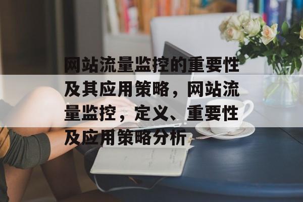 网站流量监控的重要性及其应用策略,网站流量监控,定义、重要性及应用策略分析 网站流量监控的重要性及其应用策略,网站流量监控,定义、重要性及应用策略分析