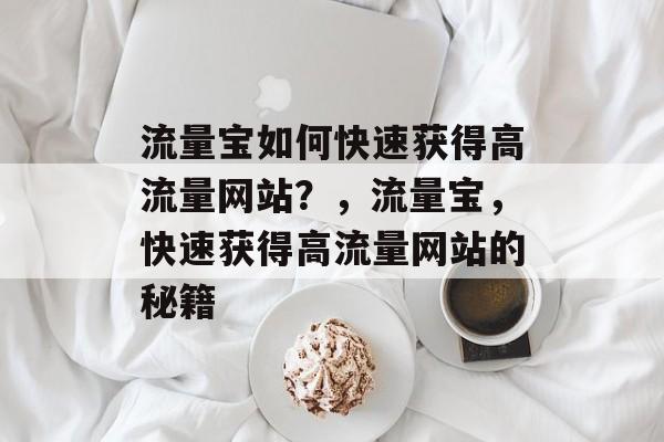 流量宝如何快速获得高流量网站?,流量宝,快速获得高流量网站的秘籍 流量宝如何快速获得高流量网站?,流量宝,快速获得高流量网站的秘籍