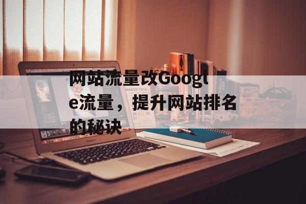 网站流量改Google流量,提升网站排名的秘诀 网站流量改Google流量,提升网站排名的秘诀