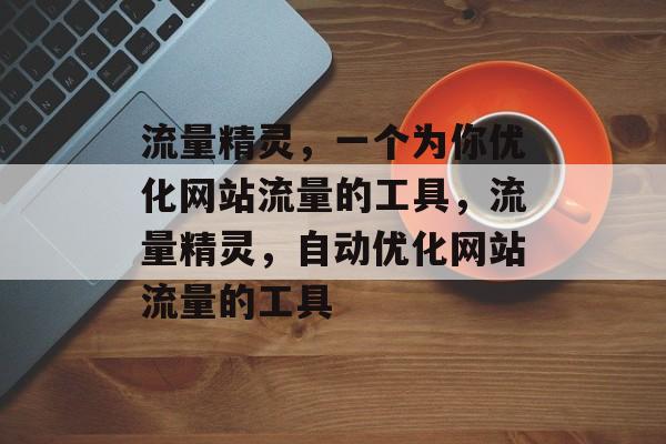 流量精灵，一个为你优化网站流量的工具，流量精灵，自动优化网站流量的工具