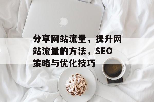 分享网站流量,提升网站流量的方法,SEO策略与优化技巧 分享网站流量,提升网站流量的方法,SEO策略与优化技巧