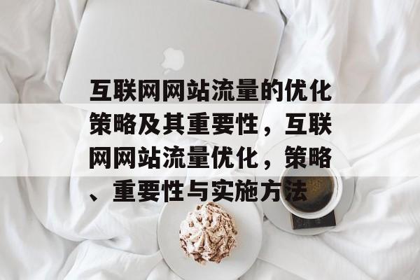 互联网网站流量的优化策略及其重要性,互联网网站流量优化,策略、重要性与实施方法 互联网网站流量的优化策略及其重要性,互联网网站流量优化,策略、重要性与实施方法