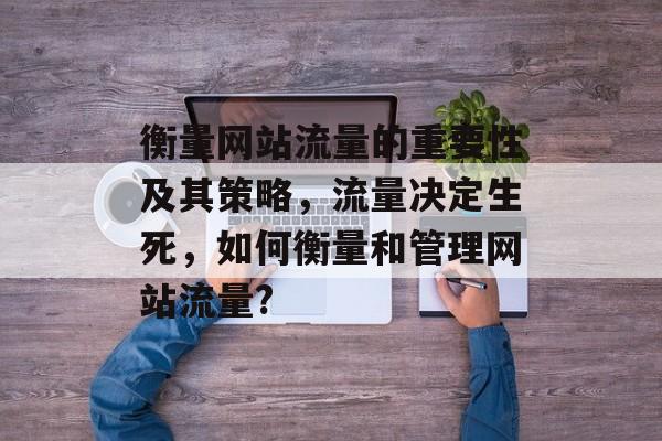 衡量网站流量的重要性及其策略,流量决定生死,如何衡量和管理网站流量? 衡量网站流量的重要性及其策略,流量决定生死,如何衡量和管理网站流量?