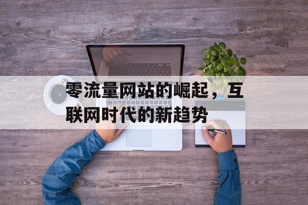 零流量网站的崛起，互联网时代的新趋势