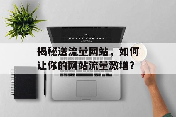 揭秘送流量网站,如何让你的网站流量激增? 揭秘送流量网站,如何让你的网站流量激增?