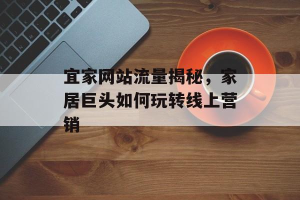 宜家网站流量揭秘，家居巨头如何玩转线上营销