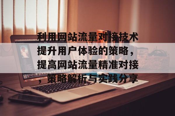 利用网站流量对接技术提升用户体验的策略，提高网站流量精准对接，策略解析与实践分享
