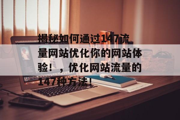 揭秘如何通过147流量网站优化你的网站体验！，优化网站流量的147种方法！