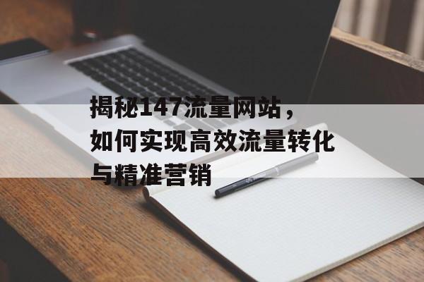 揭秘147流量网站,如何实现高效流量转化与精准营销 揭秘147流量网站,如何实现高效流量转化与精准营销
