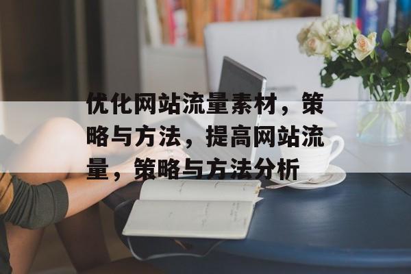 优化网站流量素材,策略与方法,提高网站流量,策略与方法分析 优化网站流量素材,策略与方法,提高网站流量,策略与方法分析