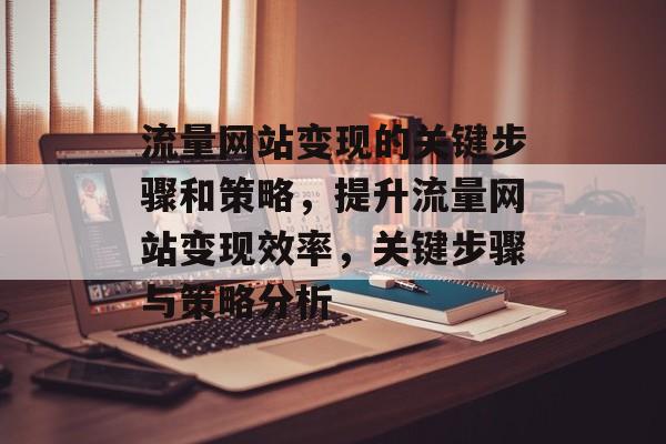 流量网站变现的关键步骤和策略，提升流量网站变现效率，关键步骤与策略分析