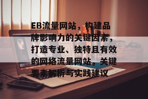 EB流量网站,构建品牌影响力的关键因素,打造专业、独特且有效的网络流量网站,关键要素解析与实践建议 EB流量网站,构建品牌影响力的关键因素,打造专业、独特且有效的网络流量网站,关键要素解析与实践建议