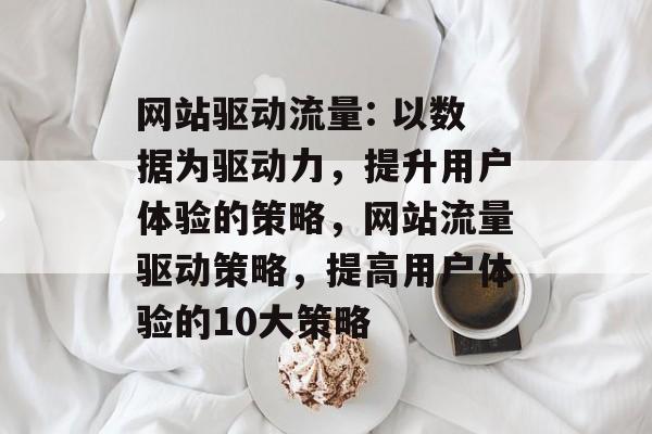 网站驱动流量: 以数据为驱动力,提升用户体验的策略,网站流量驱动策略,提高用户体验的10大策略 网站驱动流量: 以数据为驱动力,提升用户体验的策略,网站流量驱动策略,提高用户体验的10大策略
