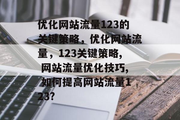 优化网站流量123的关键策略,优化网站流量,123关键策略, 网站流量优化技巧, 如何提高网站流量123? 优化网站流量123的关键策略,优化网站流量,123关键策略, 网站流量优化技巧, 如何提高网站流量123?