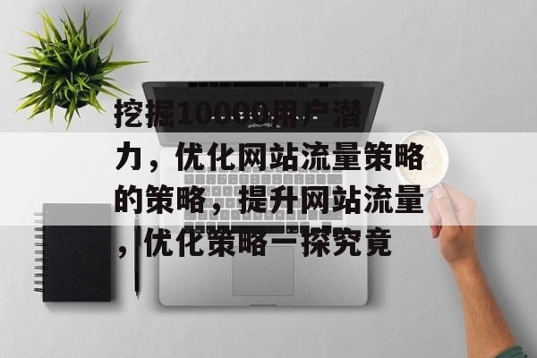 挖掘10000用户潜力,优化网站流量策略的策略,提升网站流量,优化策略一探究竟 挖掘10000用户潜力,优化网站流量策略的策略,提升网站流量,优化策略一探究竟