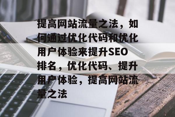 提高网站流量之法,如何通过优化代码和优化用户体验来提升SEO排名,优化代码、提升用户体验,提高网站流量之法 提高网站流量之法,如何通过优化代码和优化用户体验来提升SEO排名,优化代码、提升用户体验,提高网站流量之法