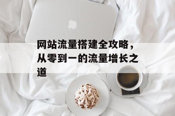 网站流量搭建全攻略，从零到一的流量增长之道