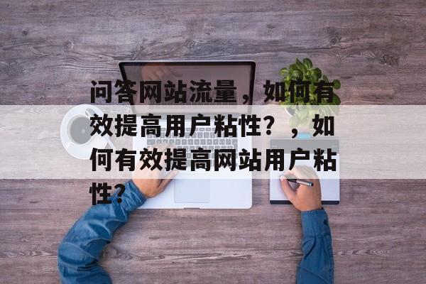 问答网站流量，如何有效提高用户粘性？，如何有效提高网站用户粘性？