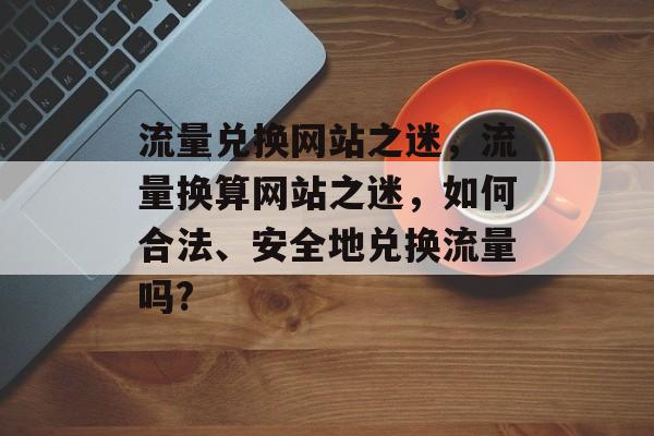 流量兑换网站之迷，流量换算网站之迷，如何合法、安全地兑换流量吗?