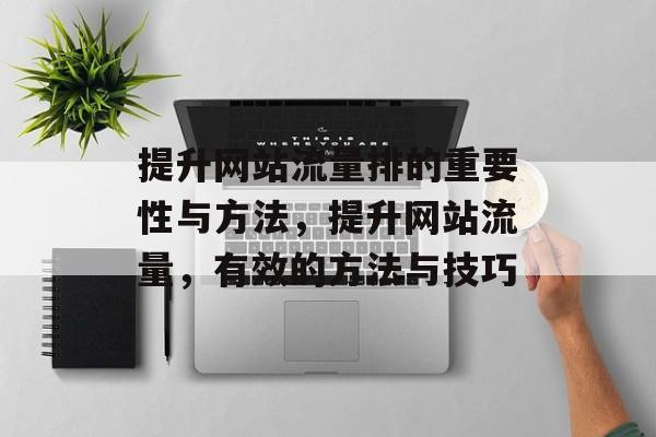 提升网站流量排的重要性与方法,提升网站流量,有效的方法与技巧 提升网站流量排的重要性与方法,提升网站流量,有效的方法与技巧